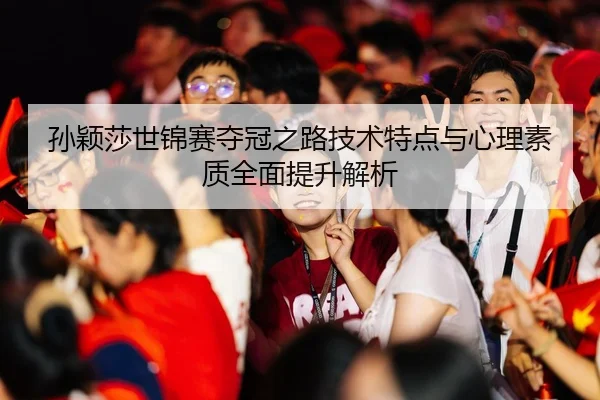 孙颖莎世锦赛夺冠之路技术特点与心理素质全面提升解析（KAIYUN SPORTS）
