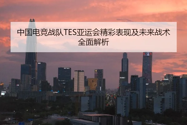 中国电竞战队TES亚运会精彩表现及未来战术全面解析（KAIYUN SPORTS）